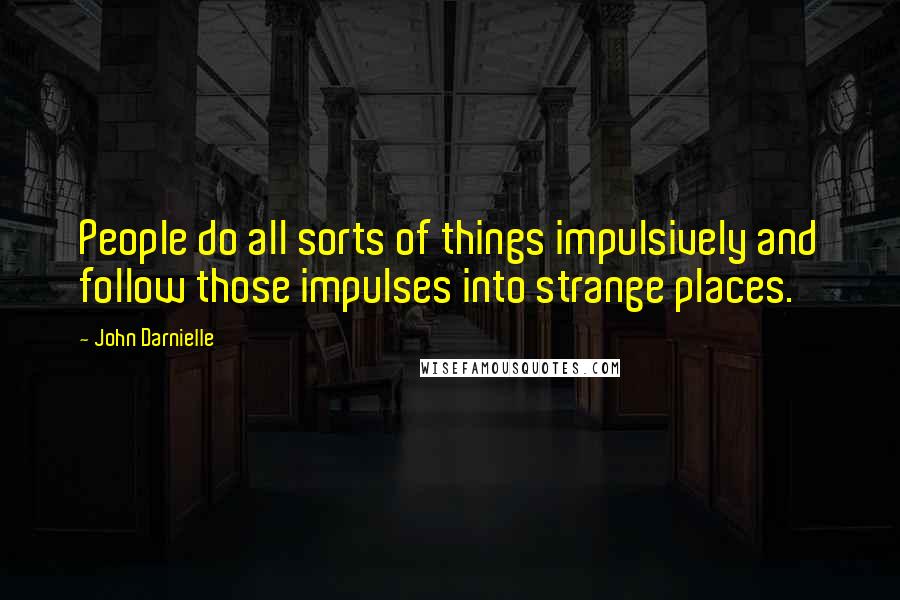 John Darnielle Quotes: People do all sorts of things impulsively and follow those impulses into strange places.