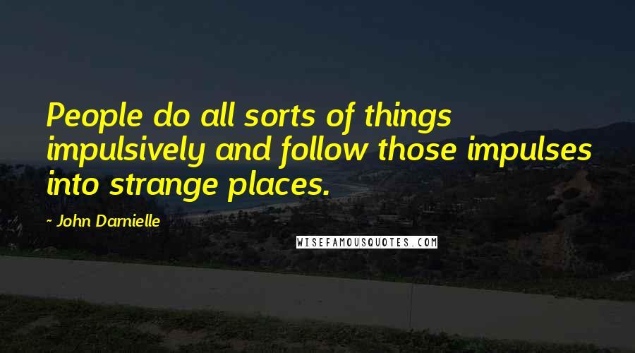 John Darnielle Quotes: People do all sorts of things impulsively and follow those impulses into strange places.