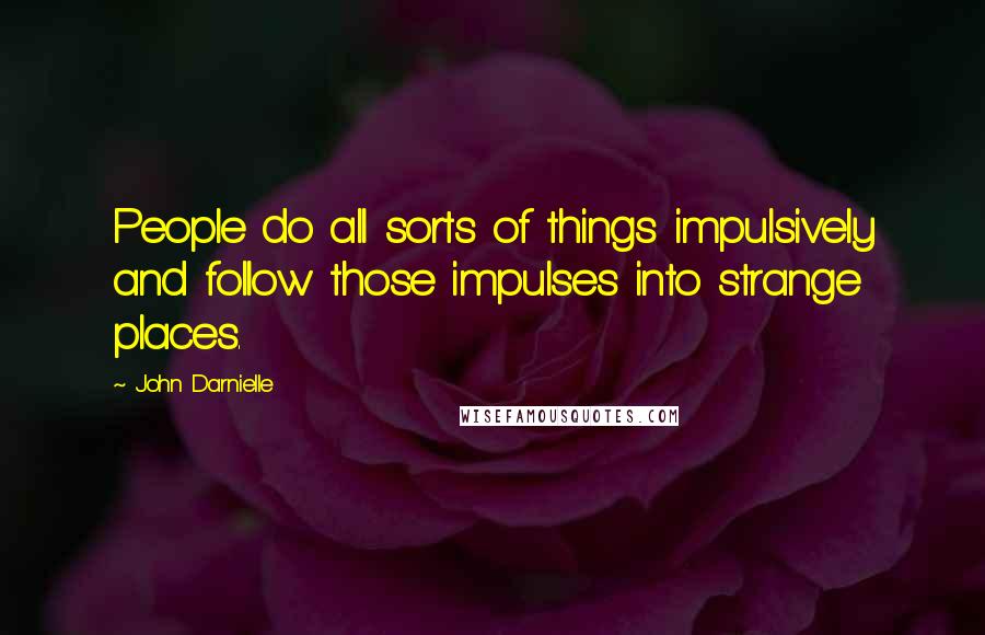 John Darnielle Quotes: People do all sorts of things impulsively and follow those impulses into strange places.