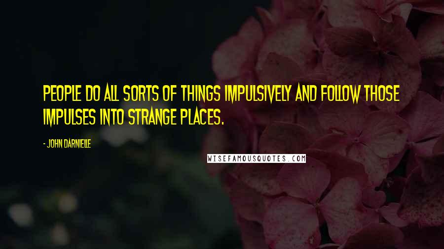 John Darnielle Quotes: People do all sorts of things impulsively and follow those impulses into strange places.