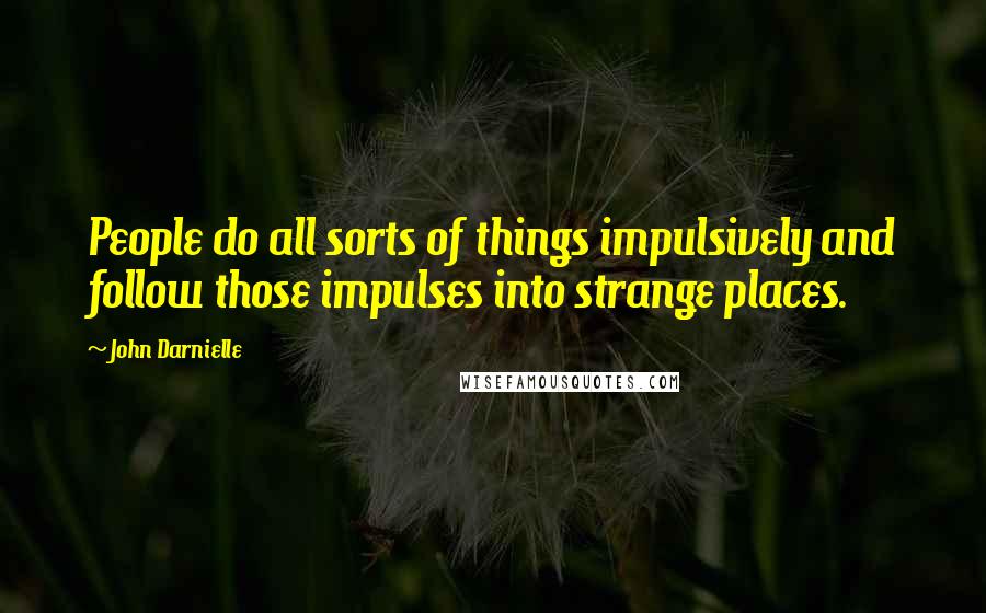 John Darnielle Quotes: People do all sorts of things impulsively and follow those impulses into strange places.