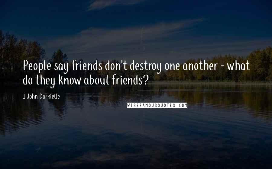John Darnielle Quotes: People say friends don't destroy one another - what do they know about friends?