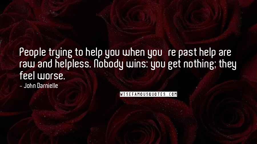 John Darnielle Quotes: People trying to help you when you're past help are raw and helpless. Nobody wins: you get nothing; they feel worse.