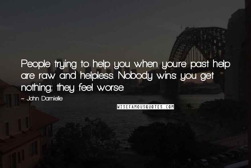 John Darnielle Quotes: People trying to help you when you're past help are raw and helpless. Nobody wins: you get nothing; they feel worse.