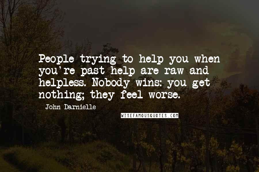 John Darnielle Quotes: People trying to help you when you're past help are raw and helpless. Nobody wins: you get nothing; they feel worse.