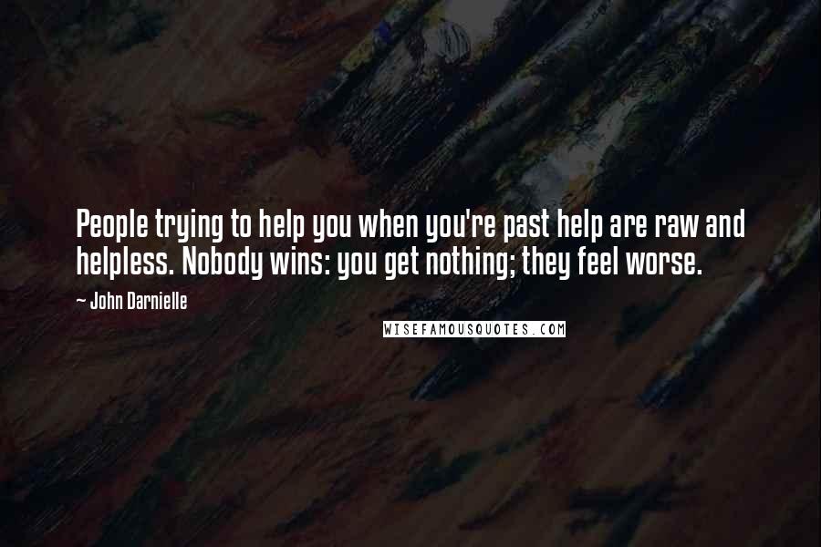 John Darnielle Quotes: People trying to help you when you're past help are raw and helpless. Nobody wins: you get nothing; they feel worse.