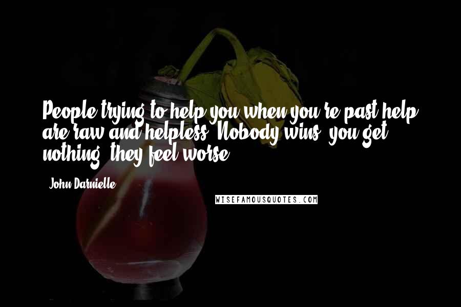 John Darnielle Quotes: People trying to help you when you're past help are raw and helpless. Nobody wins: you get nothing; they feel worse.