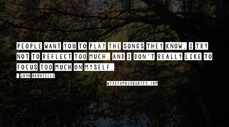 John Darnielle Quotes: People want you to play the songs they know. I try not to reflect too much, and I don't really like to focus too much on myself.