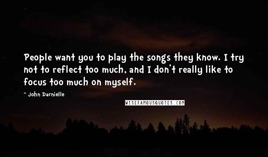 John Darnielle Quotes: People want you to play the songs they know. I try not to reflect too much, and I don't really like to focus too much on myself.