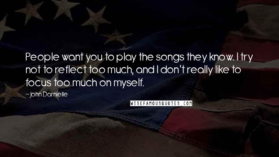 John Darnielle Quotes: People want you to play the songs they know. I try not to reflect too much, and I don't really like to focus too much on myself.