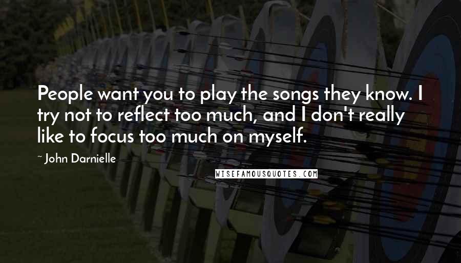 John Darnielle Quotes: People want you to play the songs they know. I try not to reflect too much, and I don't really like to focus too much on myself.