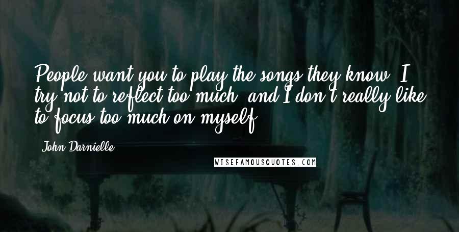 John Darnielle Quotes: People want you to play the songs they know. I try not to reflect too much, and I don't really like to focus too much on myself.