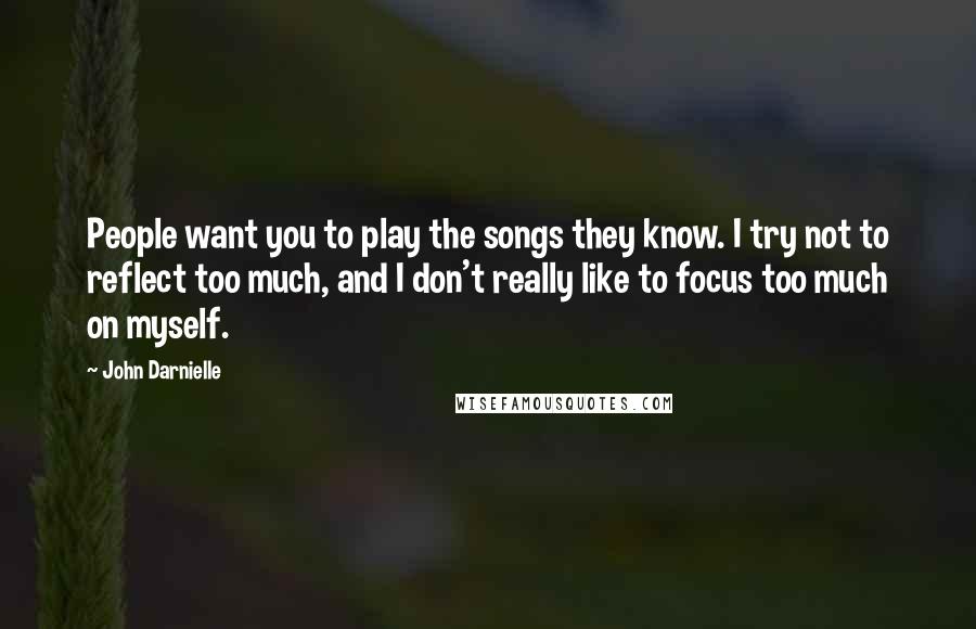 John Darnielle Quotes: People want you to play the songs they know. I try not to reflect too much, and I don't really like to focus too much on myself.