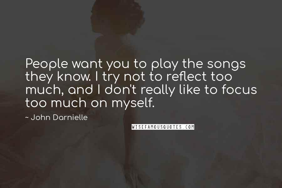 John Darnielle Quotes: People want you to play the songs they know. I try not to reflect too much, and I don't really like to focus too much on myself.