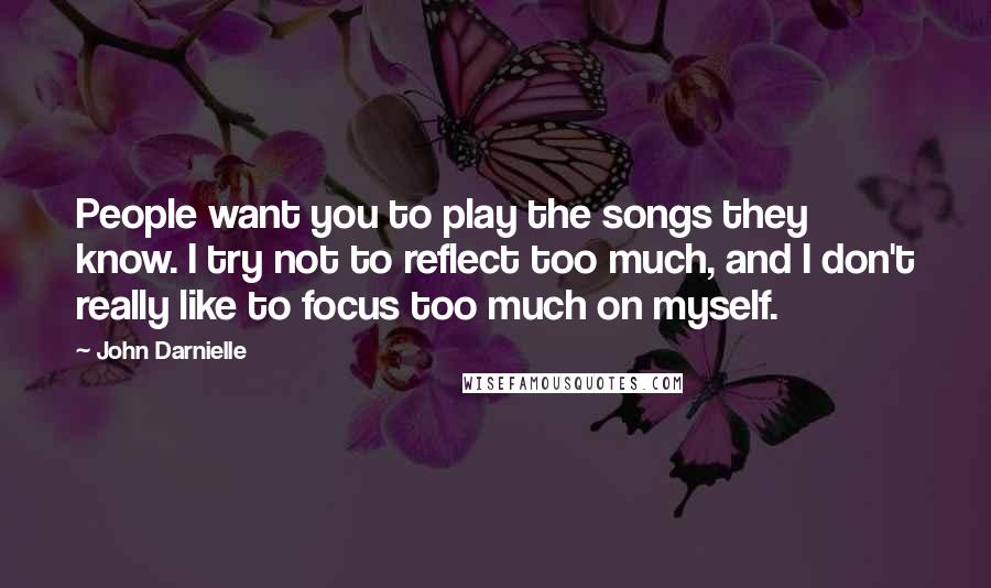 John Darnielle Quotes: People want you to play the songs they know. I try not to reflect too much, and I don't really like to focus too much on myself.