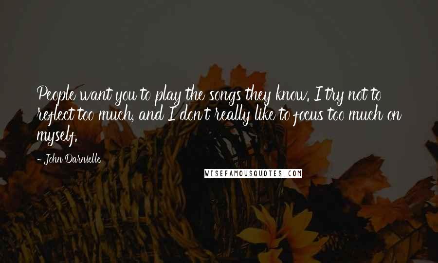 John Darnielle Quotes: People want you to play the songs they know. I try not to reflect too much, and I don't really like to focus too much on myself.