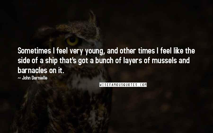 John Darnielle Quotes: Sometimes I feel very young, and other times I feel like the side of a ship that's got a bunch of layers of mussels and barnacles on it.