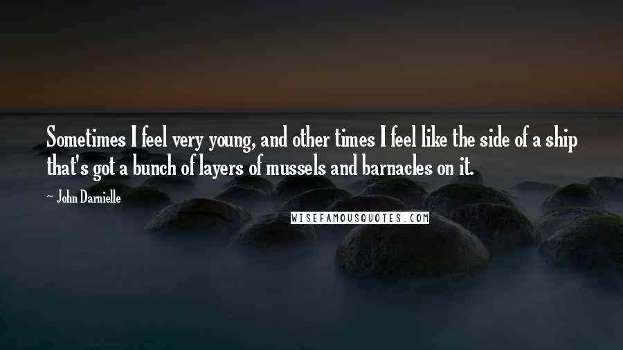 John Darnielle Quotes: Sometimes I feel very young, and other times I feel like the side of a ship that's got a bunch of layers of mussels and barnacles on it.