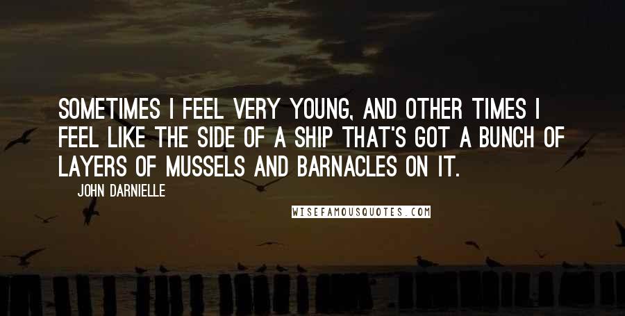 John Darnielle Quotes: Sometimes I feel very young, and other times I feel like the side of a ship that's got a bunch of layers of mussels and barnacles on it.