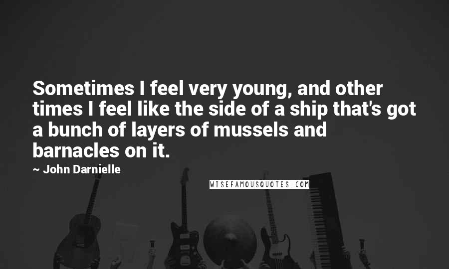 John Darnielle Quotes: Sometimes I feel very young, and other times I feel like the side of a ship that's got a bunch of layers of mussels and barnacles on it.