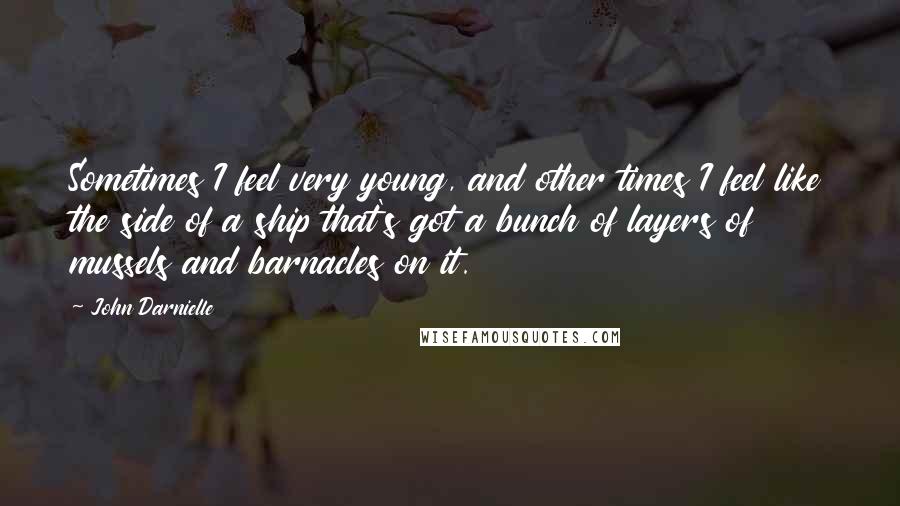 John Darnielle Quotes: Sometimes I feel very young, and other times I feel like the side of a ship that's got a bunch of layers of mussels and barnacles on it.
