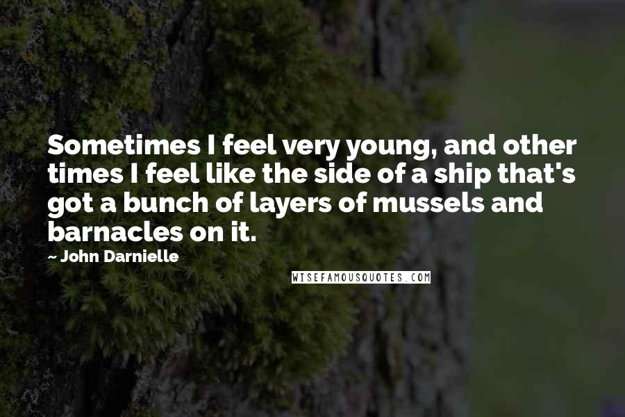 John Darnielle Quotes: Sometimes I feel very young, and other times I feel like the side of a ship that's got a bunch of layers of mussels and barnacles on it.