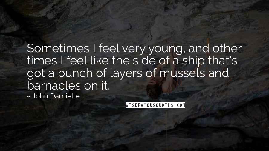 John Darnielle Quotes: Sometimes I feel very young, and other times I feel like the side of a ship that's got a bunch of layers of mussels and barnacles on it.