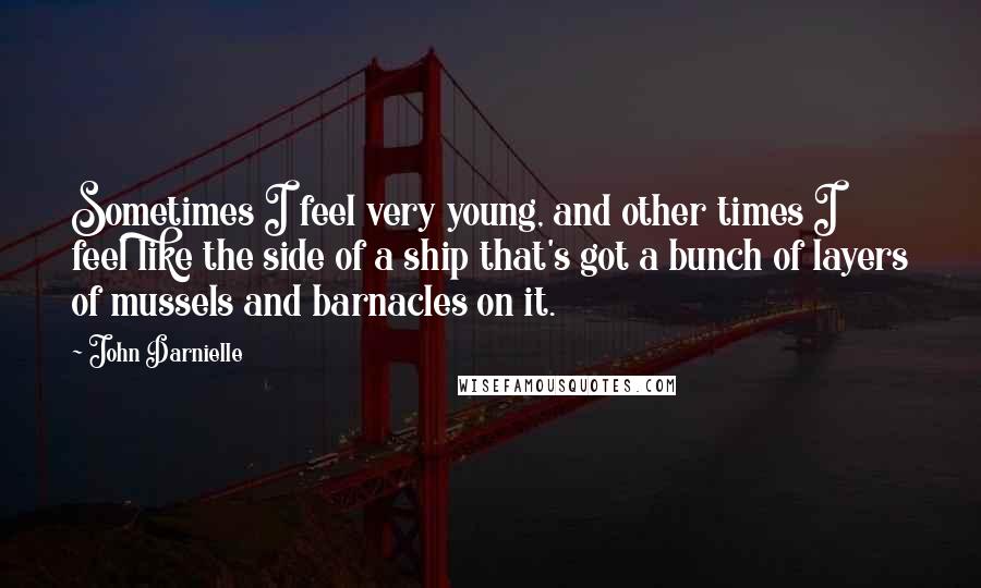John Darnielle Quotes: Sometimes I feel very young, and other times I feel like the side of a ship that's got a bunch of layers of mussels and barnacles on it.