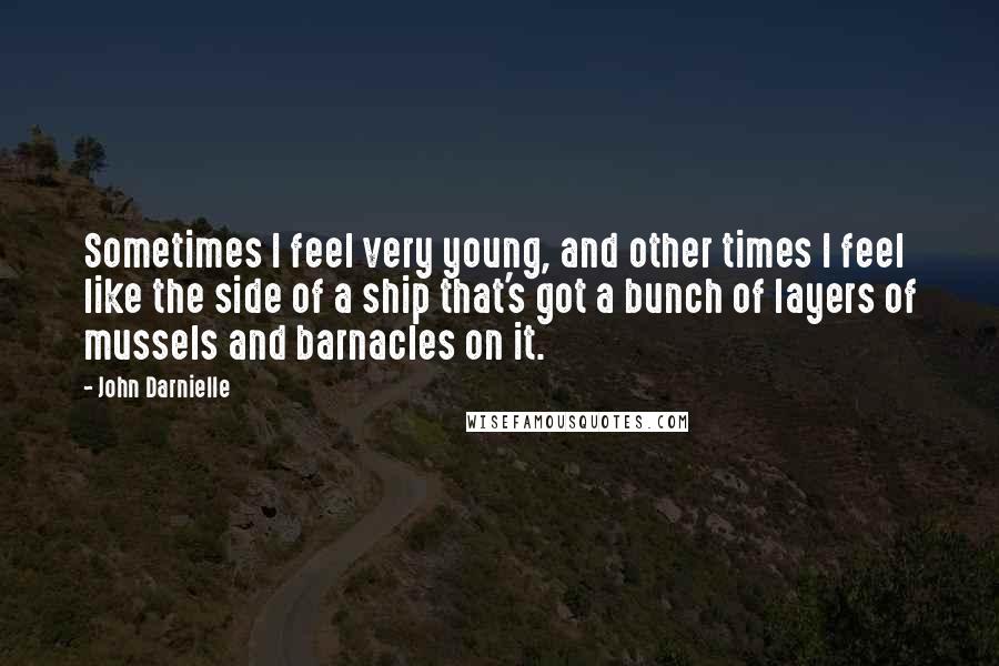 John Darnielle Quotes: Sometimes I feel very young, and other times I feel like the side of a ship that's got a bunch of layers of mussels and barnacles on it.