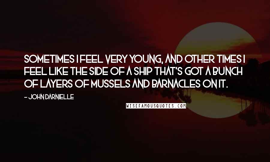 John Darnielle Quotes: Sometimes I feel very young, and other times I feel like the side of a ship that's got a bunch of layers of mussels and barnacles on it.