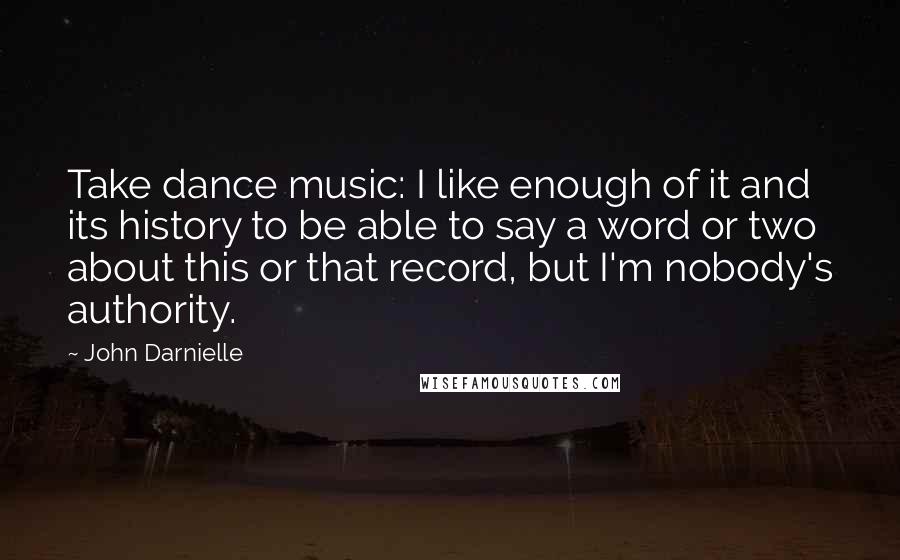 John Darnielle Quotes: Take dance music: I like enough of it and its history to be able to say a word or two about this or that record, but I'm nobody's authority.