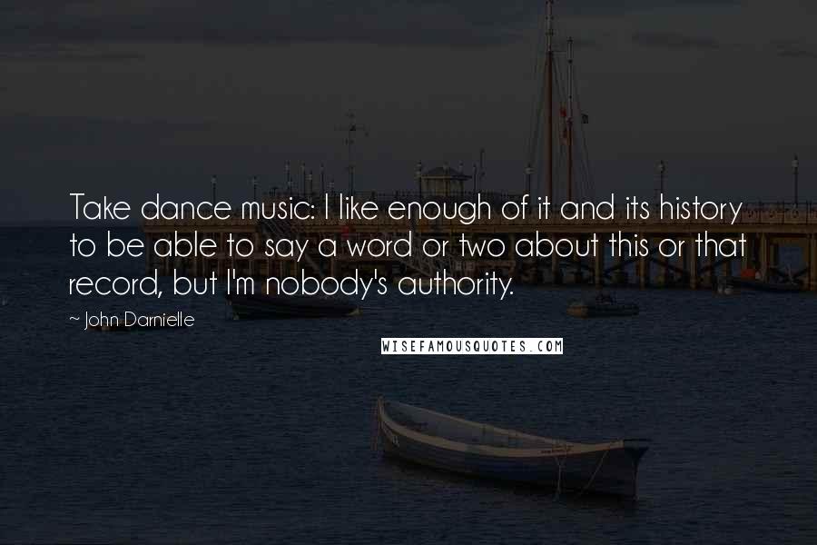 John Darnielle Quotes: Take dance music: I like enough of it and its history to be able to say a word or two about this or that record, but I'm nobody's authority.