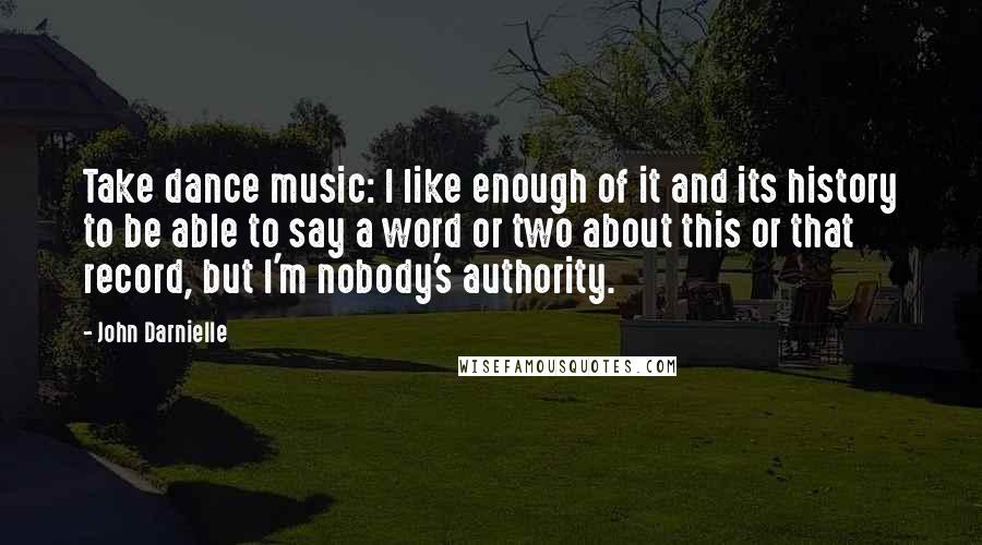 John Darnielle Quotes: Take dance music: I like enough of it and its history to be able to say a word or two about this or that record, but I'm nobody's authority.