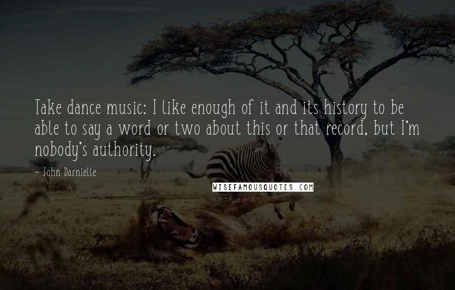 John Darnielle Quotes: Take dance music: I like enough of it and its history to be able to say a word or two about this or that record, but I'm nobody's authority.