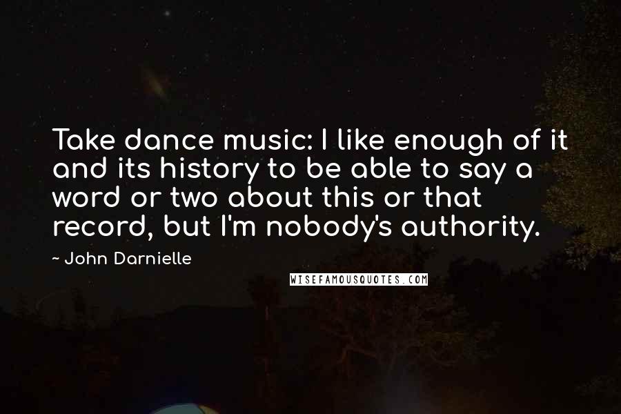 John Darnielle Quotes: Take dance music: I like enough of it and its history to be able to say a word or two about this or that record, but I'm nobody's authority.