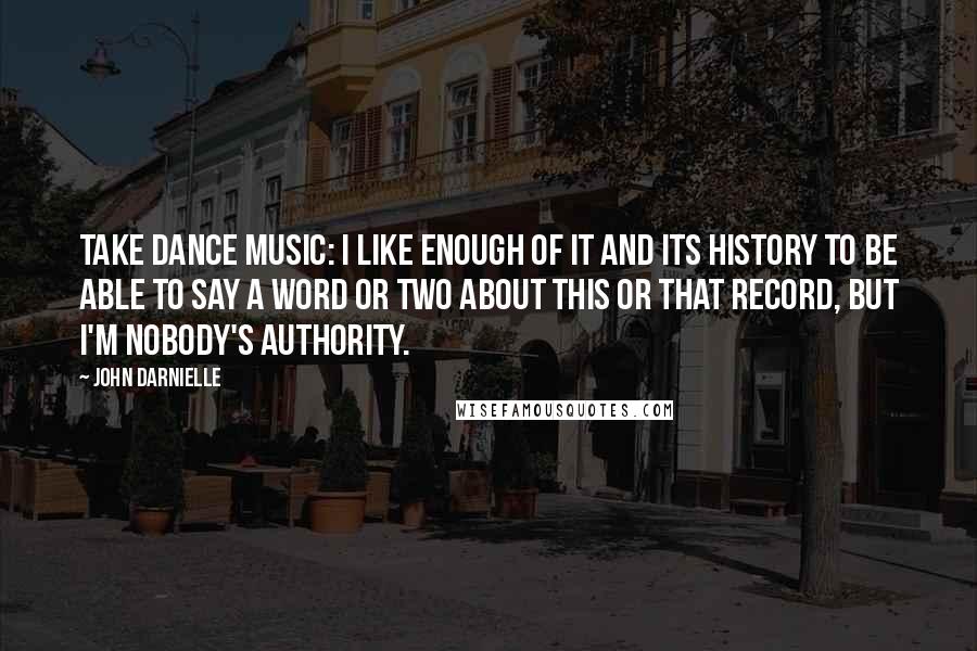 John Darnielle Quotes: Take dance music: I like enough of it and its history to be able to say a word or two about this or that record, but I'm nobody's authority.