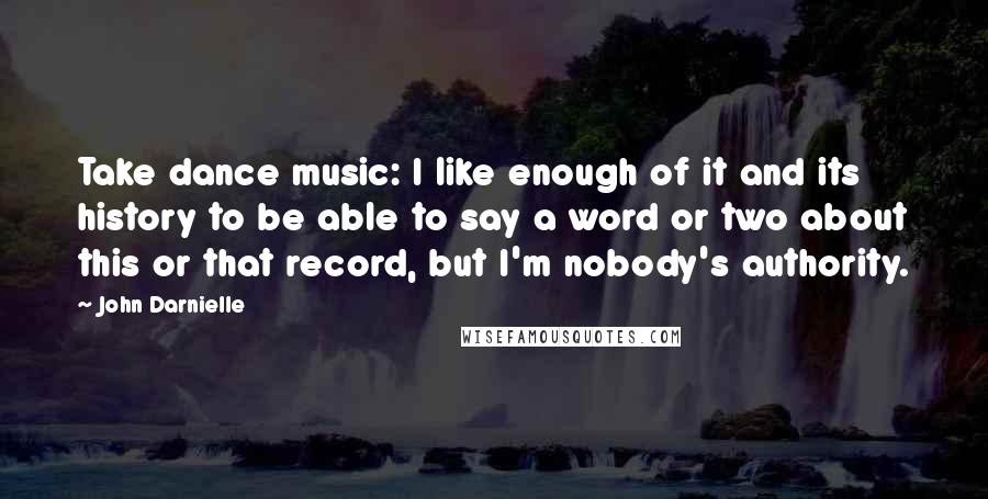John Darnielle Quotes: Take dance music: I like enough of it and its history to be able to say a word or two about this or that record, but I'm nobody's authority.