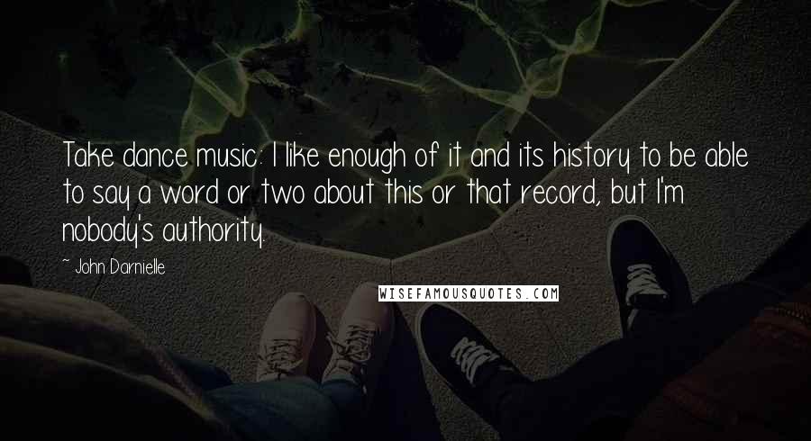 John Darnielle Quotes: Take dance music: I like enough of it and its history to be able to say a word or two about this or that record, but I'm nobody's authority.