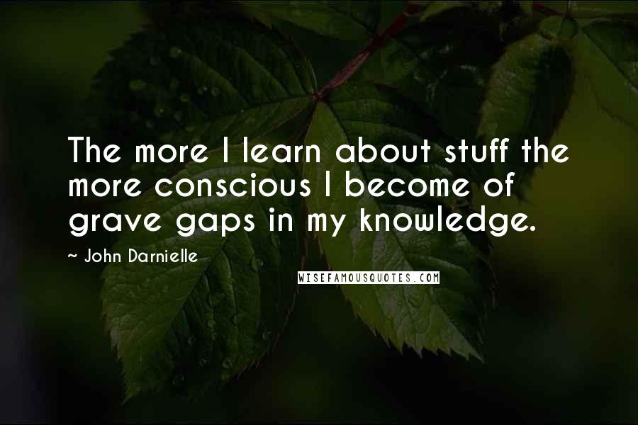 John Darnielle Quotes: The more I learn about stuff the more conscious I become of grave gaps in my knowledge.