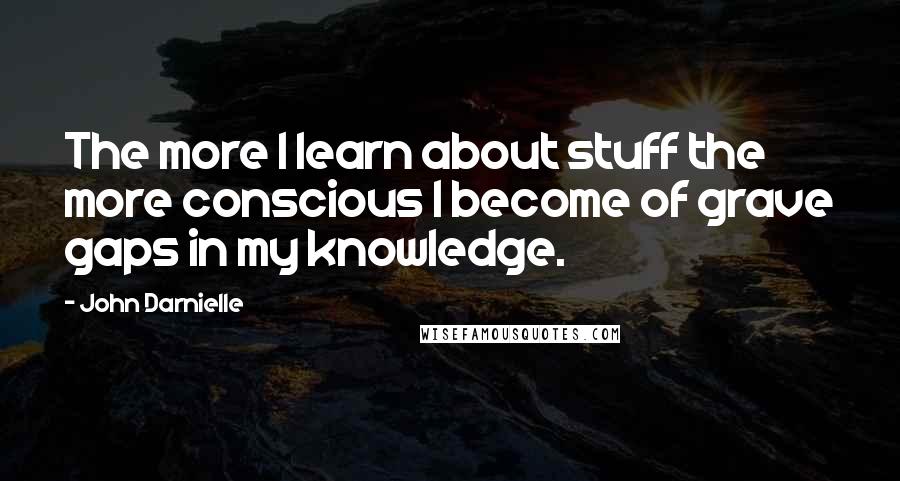 John Darnielle Quotes: The more I learn about stuff the more conscious I become of grave gaps in my knowledge.