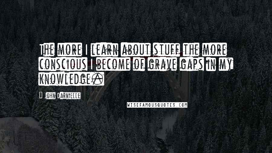 John Darnielle Quotes: The more I learn about stuff the more conscious I become of grave gaps in my knowledge.
