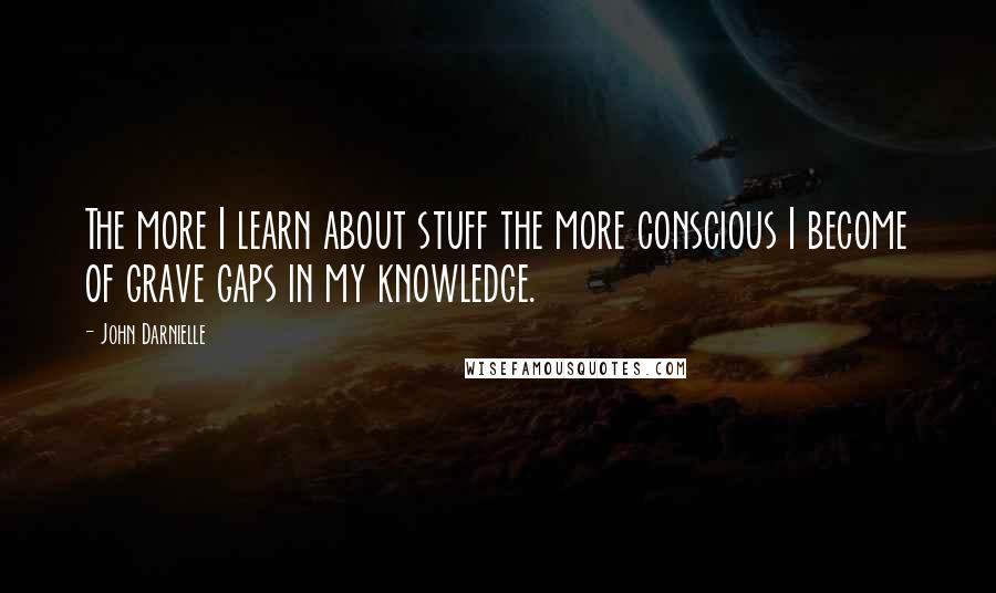 John Darnielle Quotes: The more I learn about stuff the more conscious I become of grave gaps in my knowledge.