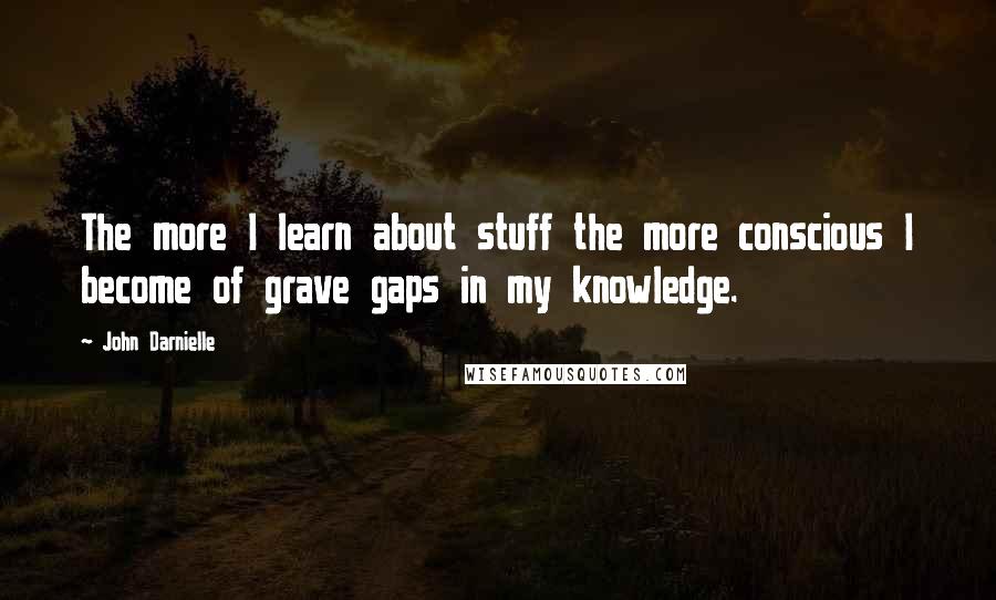 John Darnielle Quotes: The more I learn about stuff the more conscious I become of grave gaps in my knowledge.