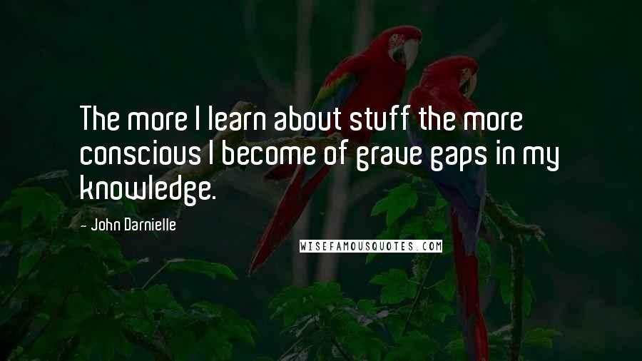 John Darnielle Quotes: The more I learn about stuff the more conscious I become of grave gaps in my knowledge.