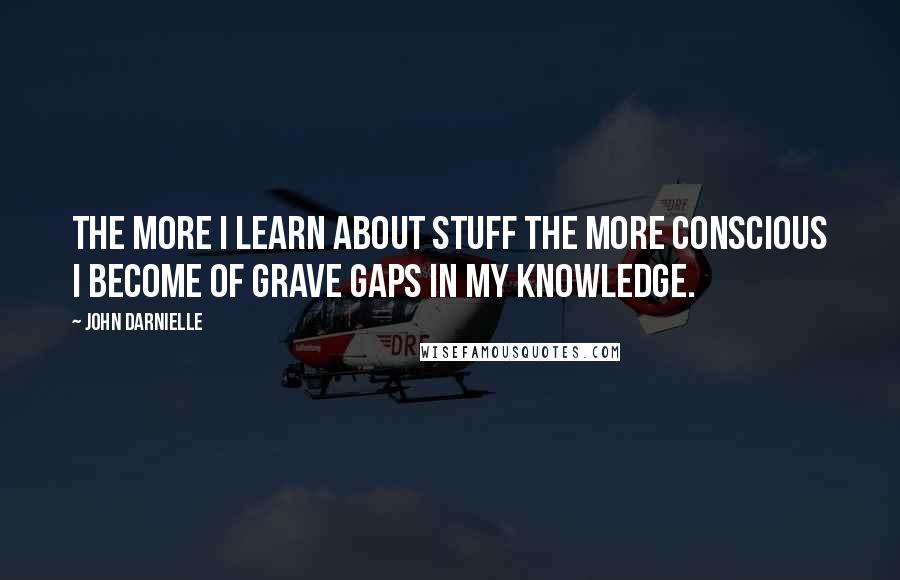 John Darnielle Quotes: The more I learn about stuff the more conscious I become of grave gaps in my knowledge.