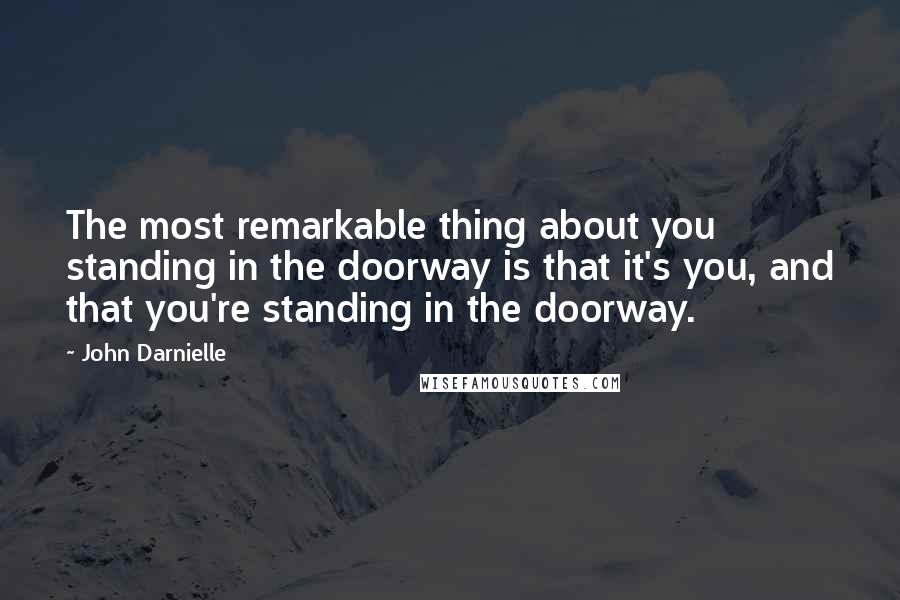 John Darnielle Quotes: The most remarkable thing about you standing in the doorway is that it's you, and that you're standing in the doorway.