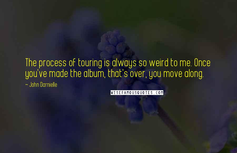 John Darnielle Quotes: The process of touring is always so weird to me. Once you've made the album, that's over, you move along.