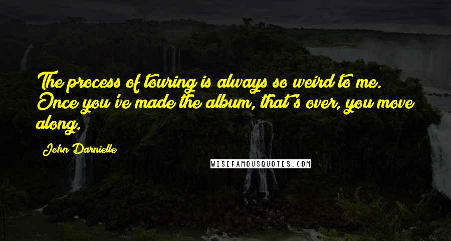 John Darnielle Quotes: The process of touring is always so weird to me. Once you've made the album, that's over, you move along.