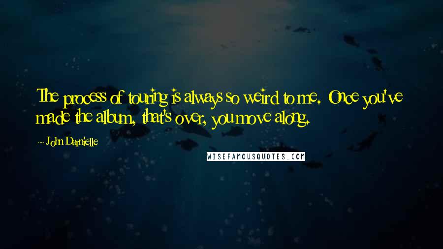 John Darnielle Quotes: The process of touring is always so weird to me. Once you've made the album, that's over, you move along.