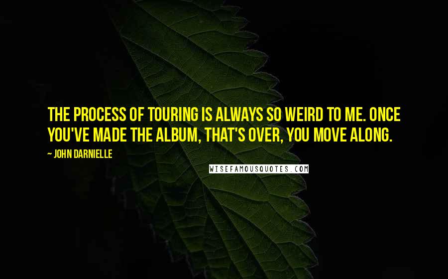 John Darnielle Quotes: The process of touring is always so weird to me. Once you've made the album, that's over, you move along.